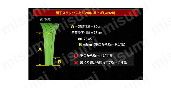 例）男子スラックスを75cmに裾上げしたい時。 ※VERDEXCELは開脚をしやすくするため、股部分に立体裁断構造を採用しております。そのため、股下寸法を測るガイド線がありません。股下寸法（男子80cm、女子78cm）を基に裾上げ寸法を割り出してください。