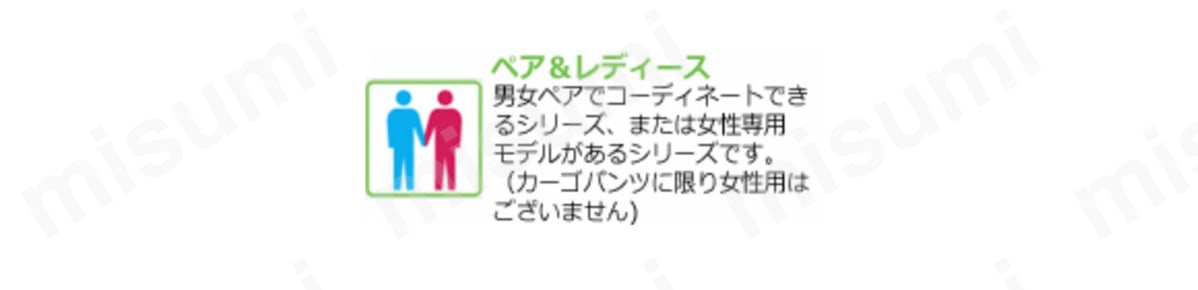 【ペア&レディース】 男女ペアでコーディネートできるシリーズ、または女性専用モデルがあるシリーズ。（カーゴパンツに限り女性用はない）